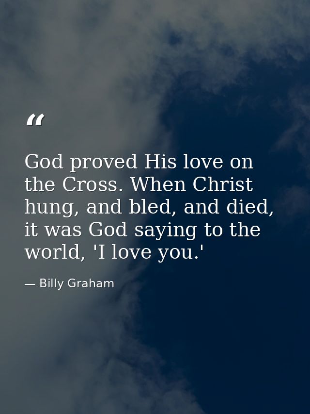 God proved His love on the Cross. When Christ hung, and bled, and died, it was God saying to the world, 'I love you.' — Billy Graham