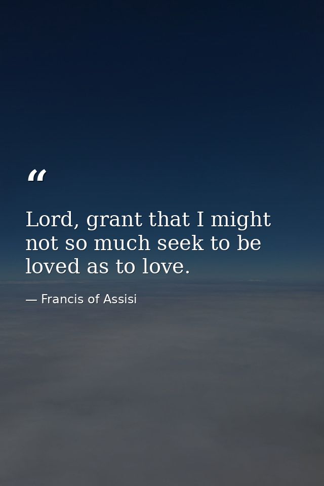 Lord, grant that I might not so much seek to be loved as to love. — Francis of Assisi