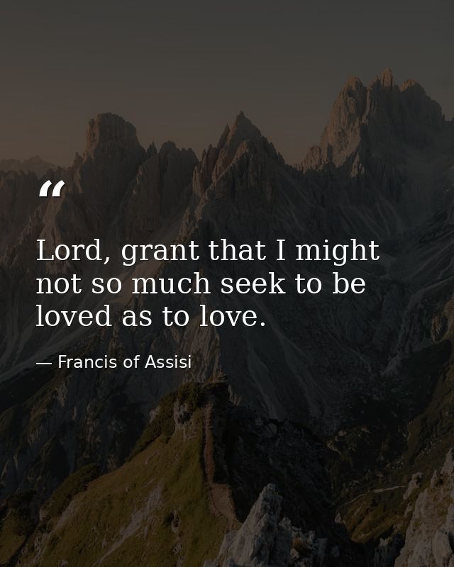 Lord, grant that I might not so much seek to be loved as to love. — Francis of Assisi