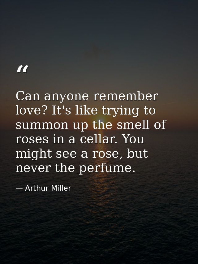 Can anyone remember love? It's like trying to summon up the smell of roses in a cellar. You might see a rose, but never  — Arthur Miller