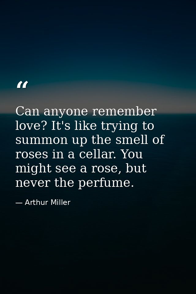 Can anyone remember love? It's like trying to summon up the smell of roses in a cellar. You might see a rose, but never  — Arthur Miller