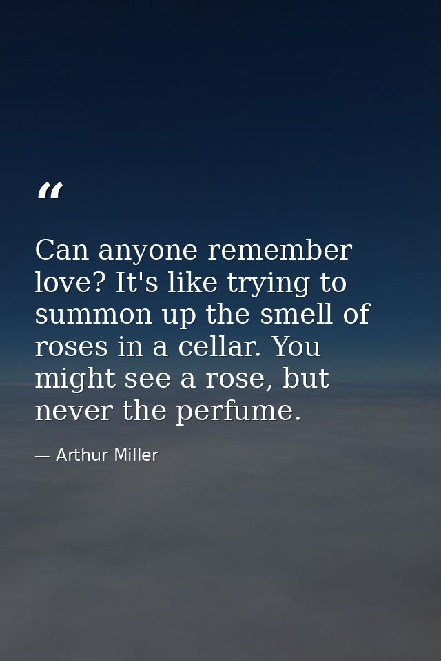 Can anyone remember love? It's like trying to summon up the smell of roses in a cellar. You might see a rose, but never  — Arthur Miller