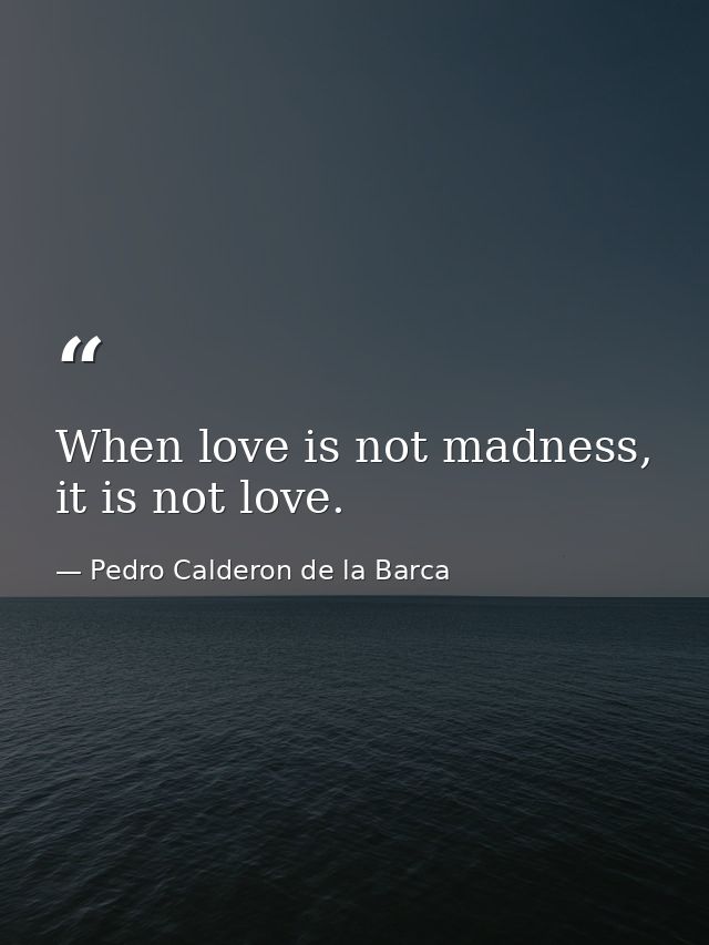 When love is not madness, it is not love. — Pedro Calderon de la Barca