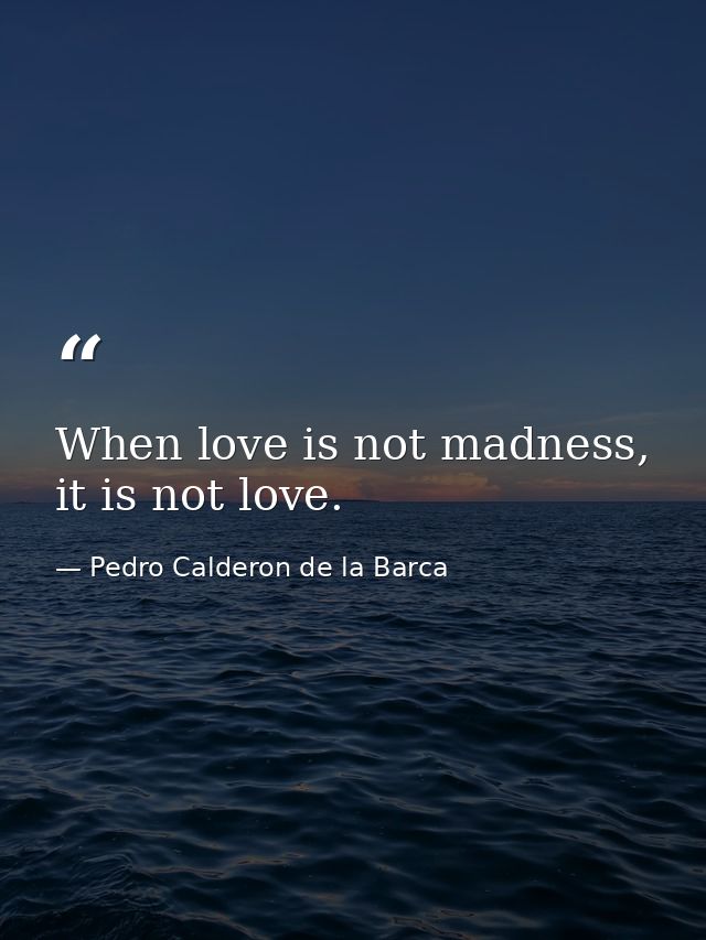 When love is not madness, it is not love. — Pedro Calderon de la Barca