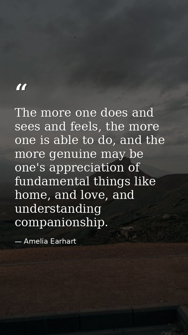 The more one does and sees and feels, the more one is able to do, and the more genuine may be one's appreciation of fund — Amelia Earhart