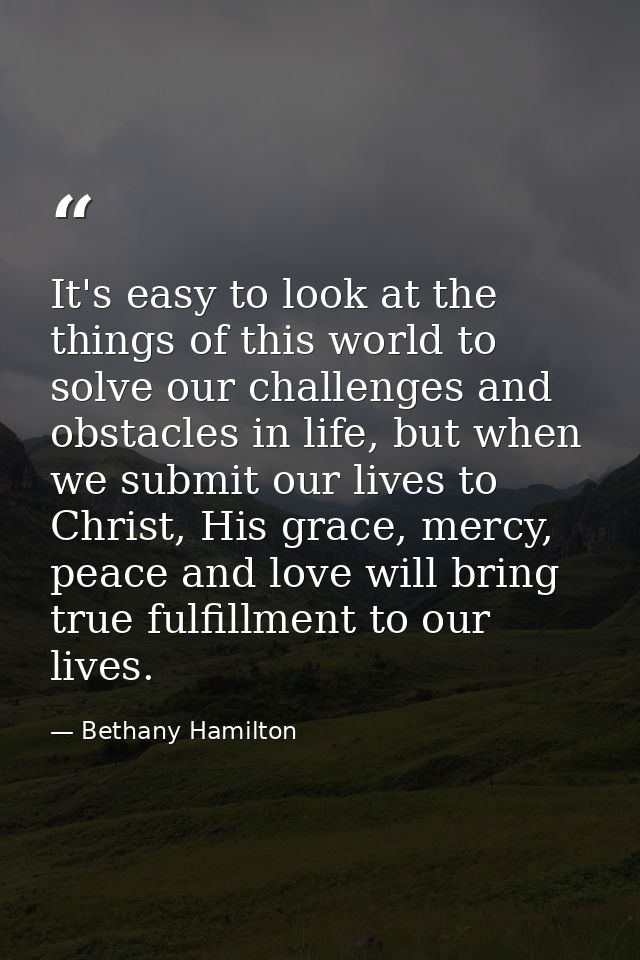 It's easy to look at the things of this world to solve our challenges and obstacles in life, but when we submit our live — Bethany Hamilton