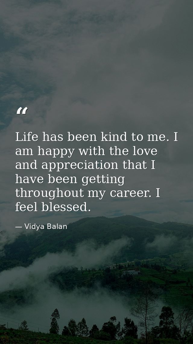 Life has been kind to me. I am happy with the love and appreciation that I have been getting throughout my career. I fee — Vidya Balan