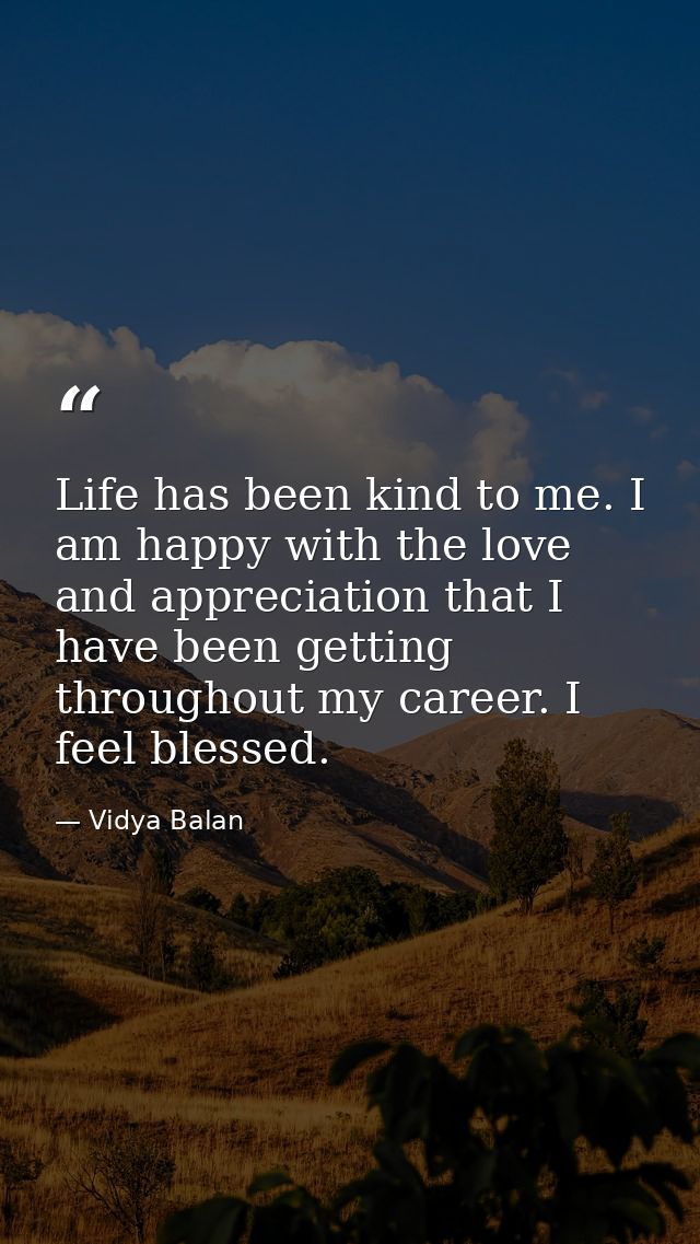 Life has been kind to me. I am happy with the love and appreciation that I have been getting throughout my career. I fee — Vidya Balan