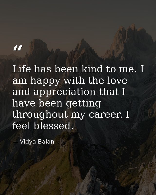 Life has been kind to me. I am happy with the love and appreciation that I have been getting throughout my career. I fee — Vidya Balan