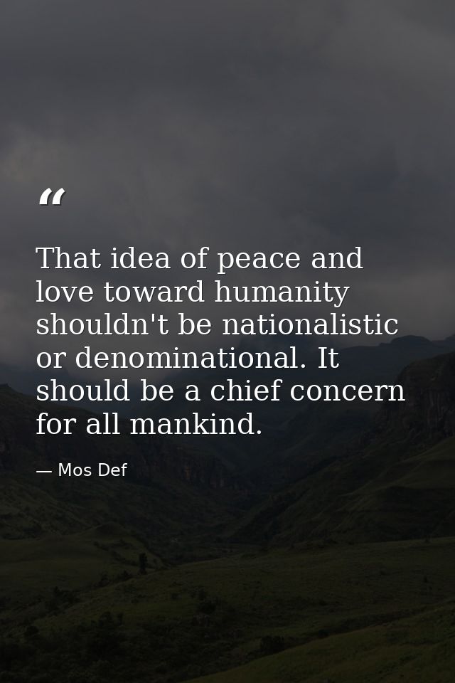 That idea of peace and love toward humanity shouldn't be nationalistic or denominational. It should be a chief concern f — Mos Def