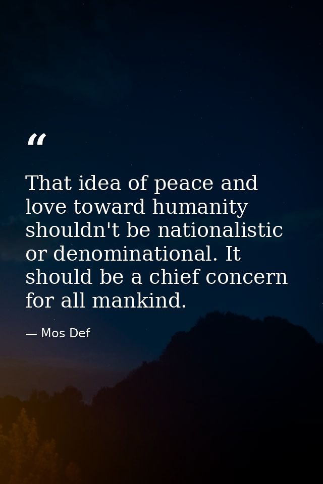 That idea of peace and love toward humanity shouldn't be nationalistic or denominational. It should be a chief concern f — Mos Def