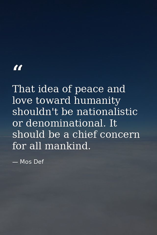 That idea of peace and love toward humanity shouldn't be nationalistic or denominational. It should be a chief concern f — Mos Def