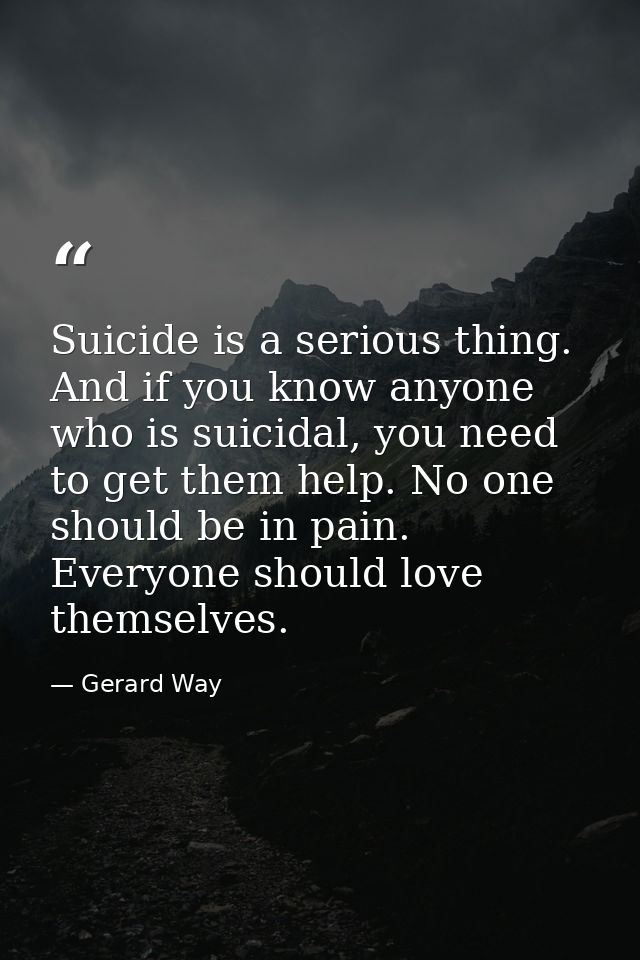 Suicide is a serious thing. And if you know anyone who is suicidal, you need to get them help. No one should be in pain. — Gerard Way