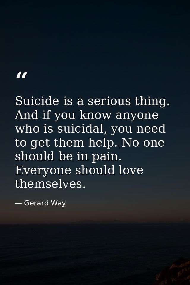 Suicide is a serious thing. And if you know anyone who is suicidal, you need to get them help. No one should be in pain. — Gerard Way