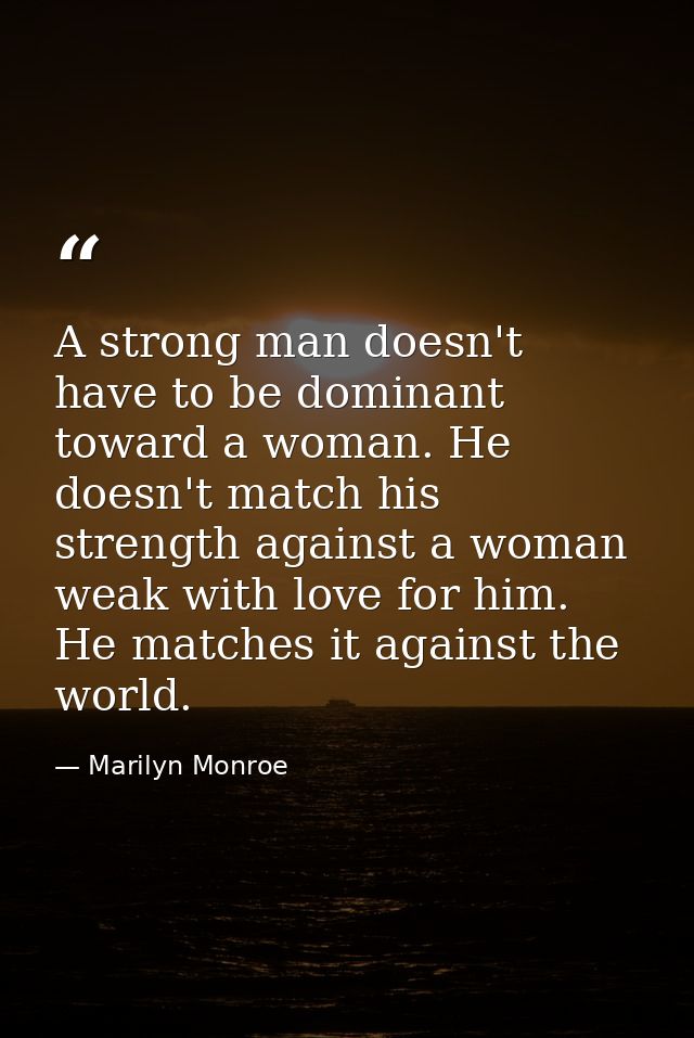 A strong man doesn't have to be dominant toward a woman. He doesn't match his strength against a woman weak with love fo — Marilyn Monroe