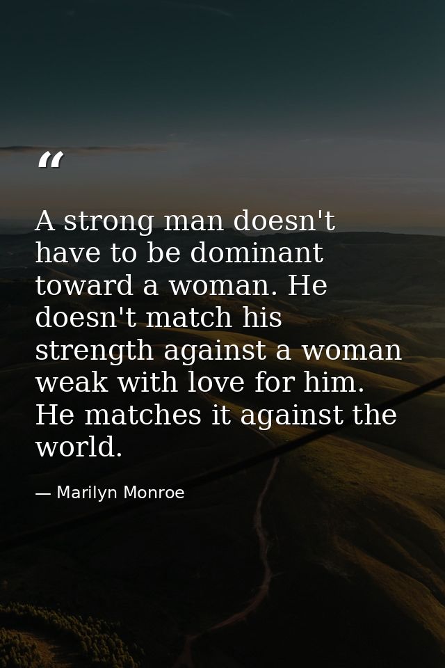 A strong man doesn't have to be dominant toward a woman. He doesn't match his strength against a woman weak with love fo — Marilyn Monroe