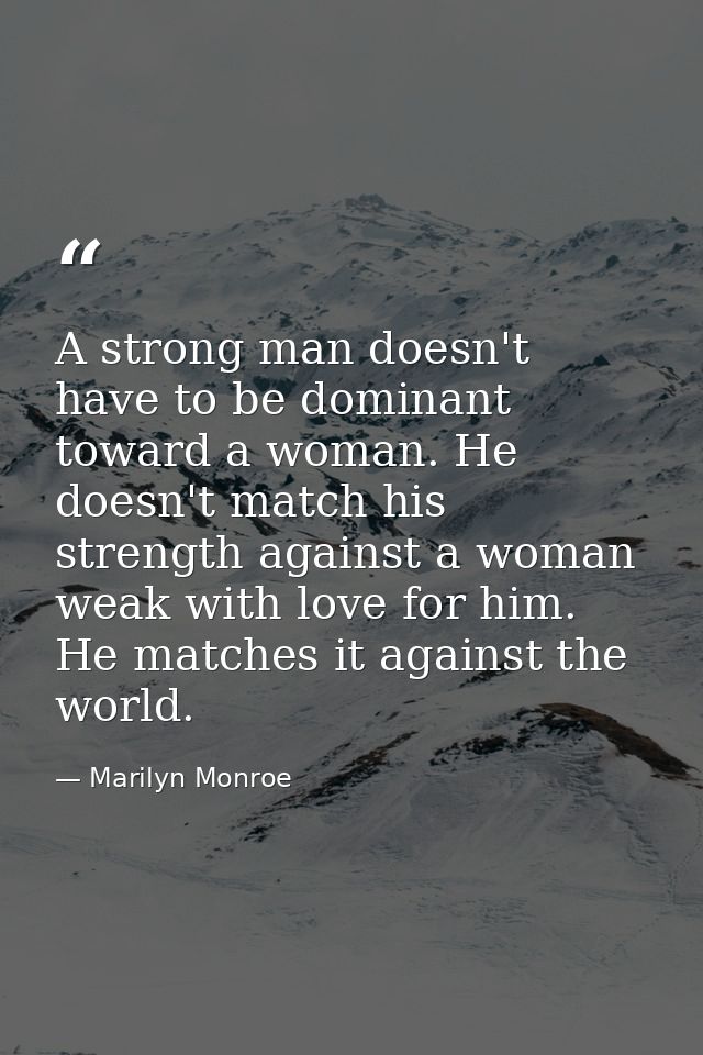 A strong man doesn't have to be dominant toward a woman. He doesn't match his strength against a woman weak with love fo — Marilyn Monroe