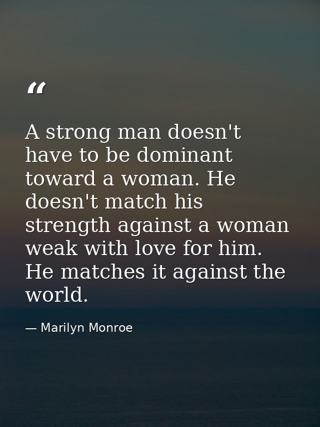 A strong man doesn't have to be dominant toward a woman. He doesn't match his strength against a woman weak with love fo — Marilyn Monroe