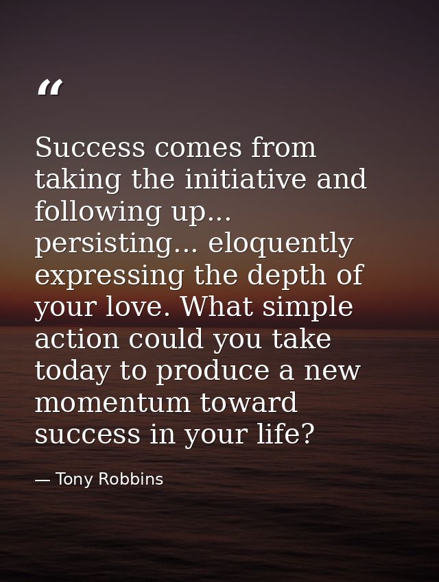 Success comes from taking the initiative and following up... persisting... eloquently expressing the depth of your love. — Tony Robbins