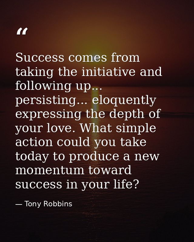 Success comes from taking the initiative and following up... persisting... eloquently expressing the depth of your love. — Tony Robbins