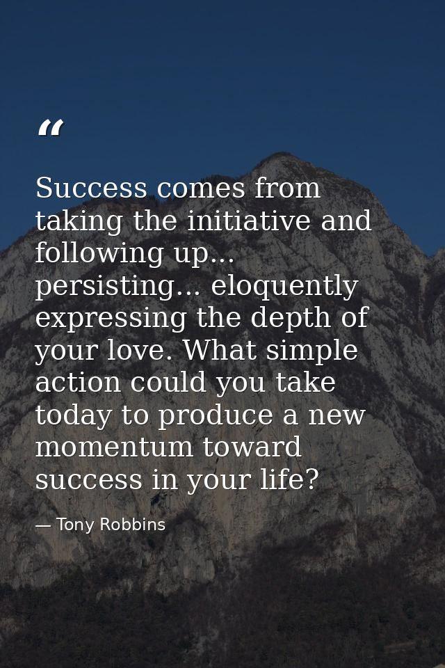 Success comes from taking the initiative and following up... persisting... eloquently expressing the depth of your love. — Tony Robbins