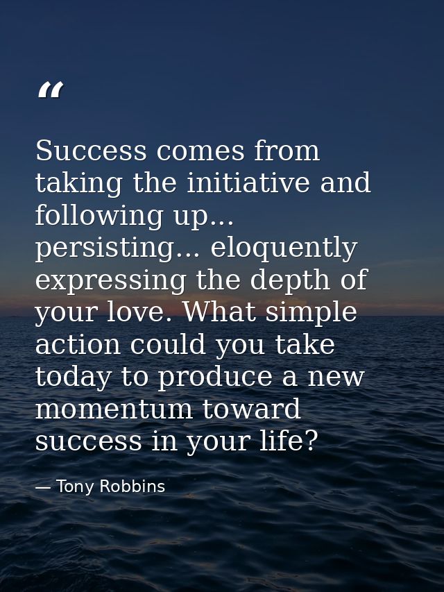 Success comes from taking the initiative and following up... persisting... eloquently expressing the depth of your love. — Tony Robbins