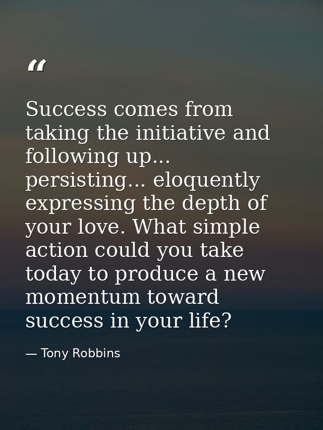 Success comes from taking the initiative and following up... persisting... eloquently expressing the depth of your love. — Tony Robbins