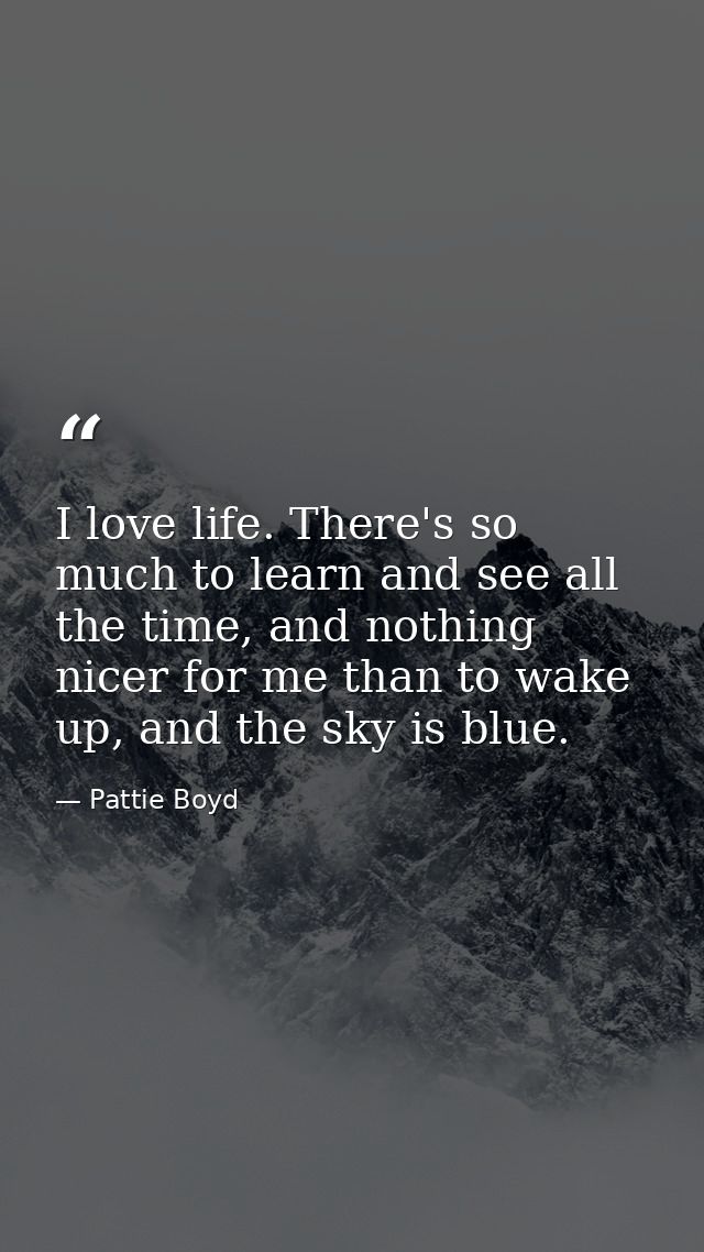 I love life. There's so much to learn and see all the time, and nothing nicer for me than to wake up, and the sky is blu — Pattie Boyd