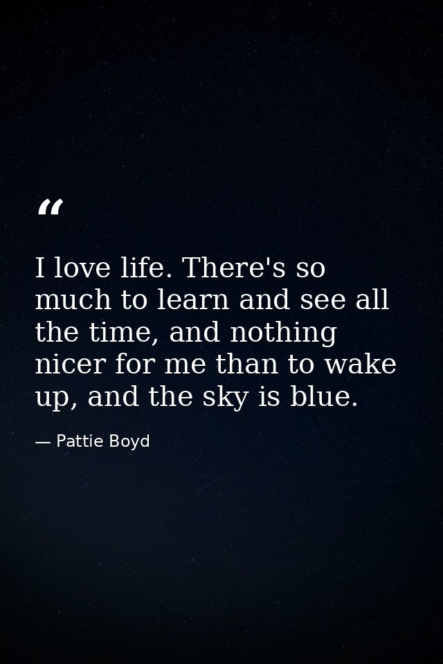 I love life. There's so much to learn and see all the time, and nothing nicer for me than to wake up, and the sky is blu — Pattie Boyd