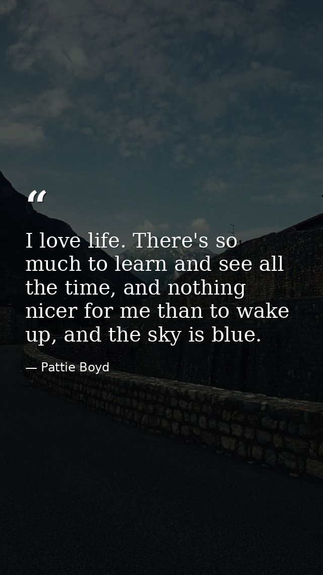 I love life. There's so much to learn and see all the time, and nothing nicer for me than to wake up, and the sky is blu — Pattie Boyd