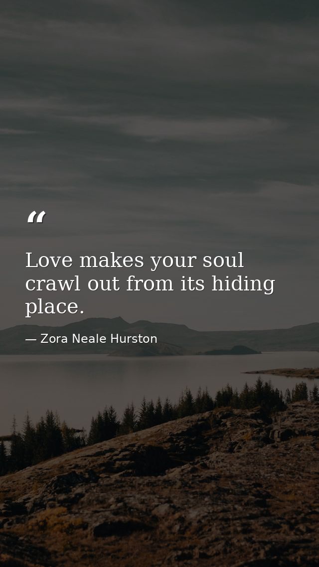 Love makes your soul crawl out from its hiding place. — Zora Neale Hurston