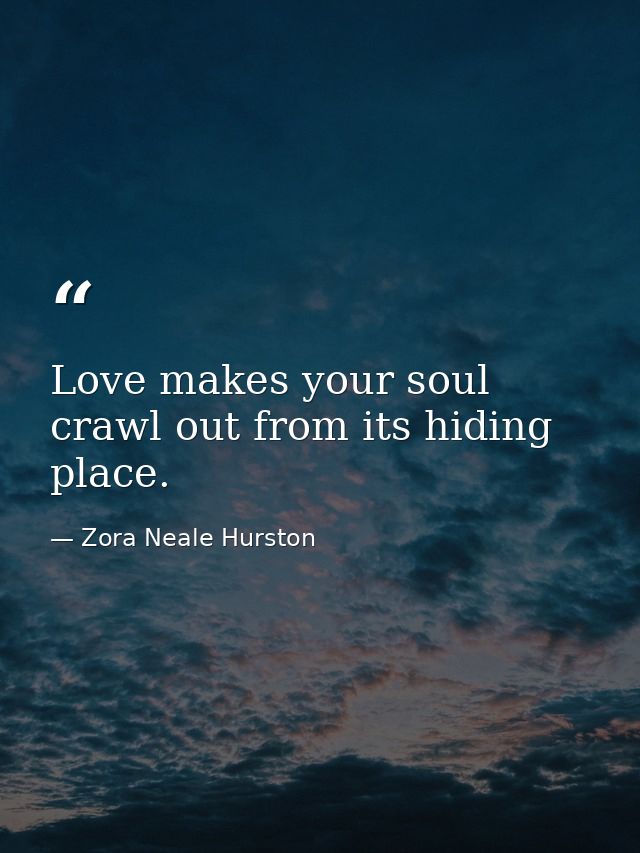 Love makes your soul crawl out from its hiding place. — Zora Neale Hurston