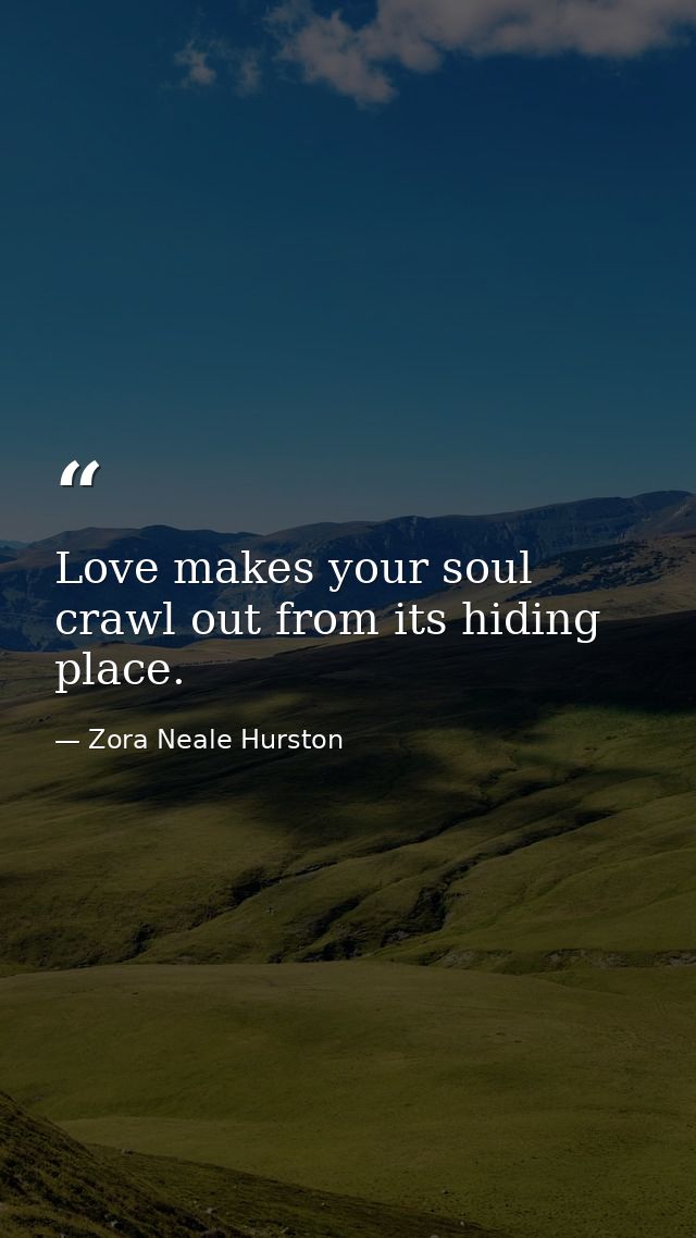 Love makes your soul crawl out from its hiding place. — Zora Neale Hurston