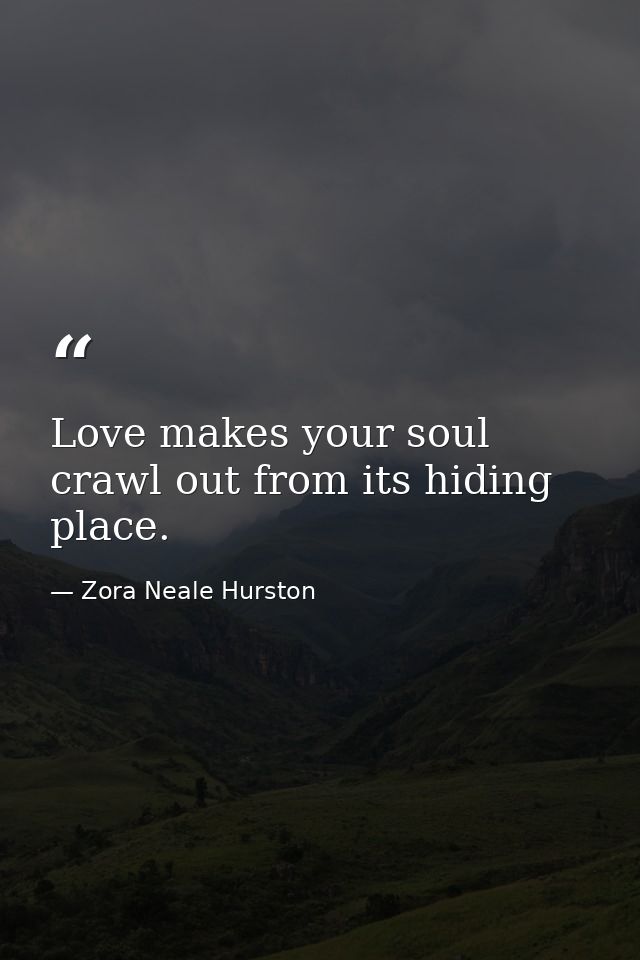 Love makes your soul crawl out from its hiding place. — Zora Neale Hurston