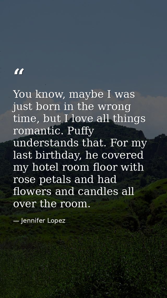 You know, maybe I was just born in the wrong time, but I love all things romantic. Puffy understands that. For my last b — Jennifer Lopez