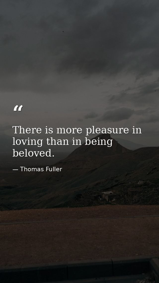 There is more pleasure in loving than in being beloved. — Thomas Fuller