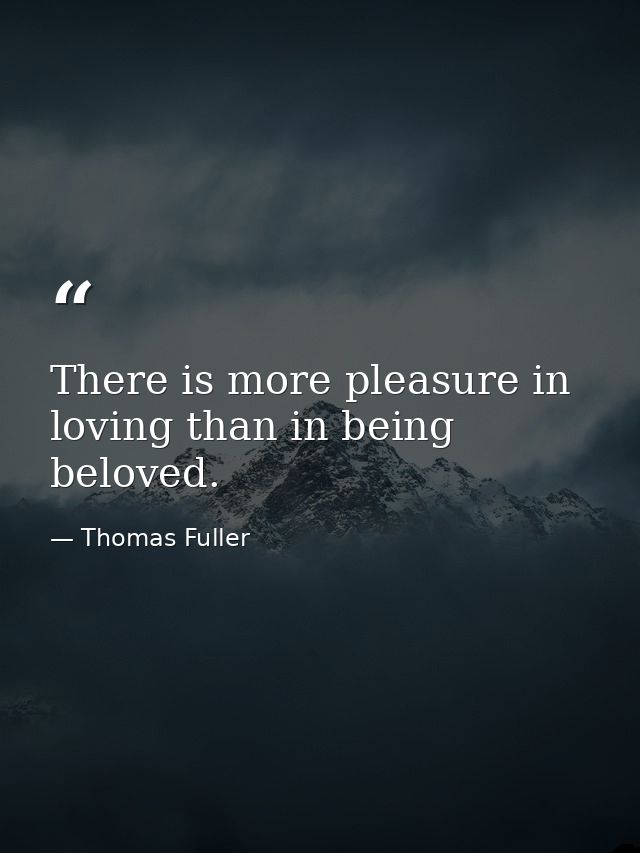 There is more pleasure in loving than in being beloved. — Thomas Fuller