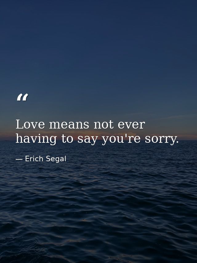 Love means not ever having to say you're sorry. — Erich Segal