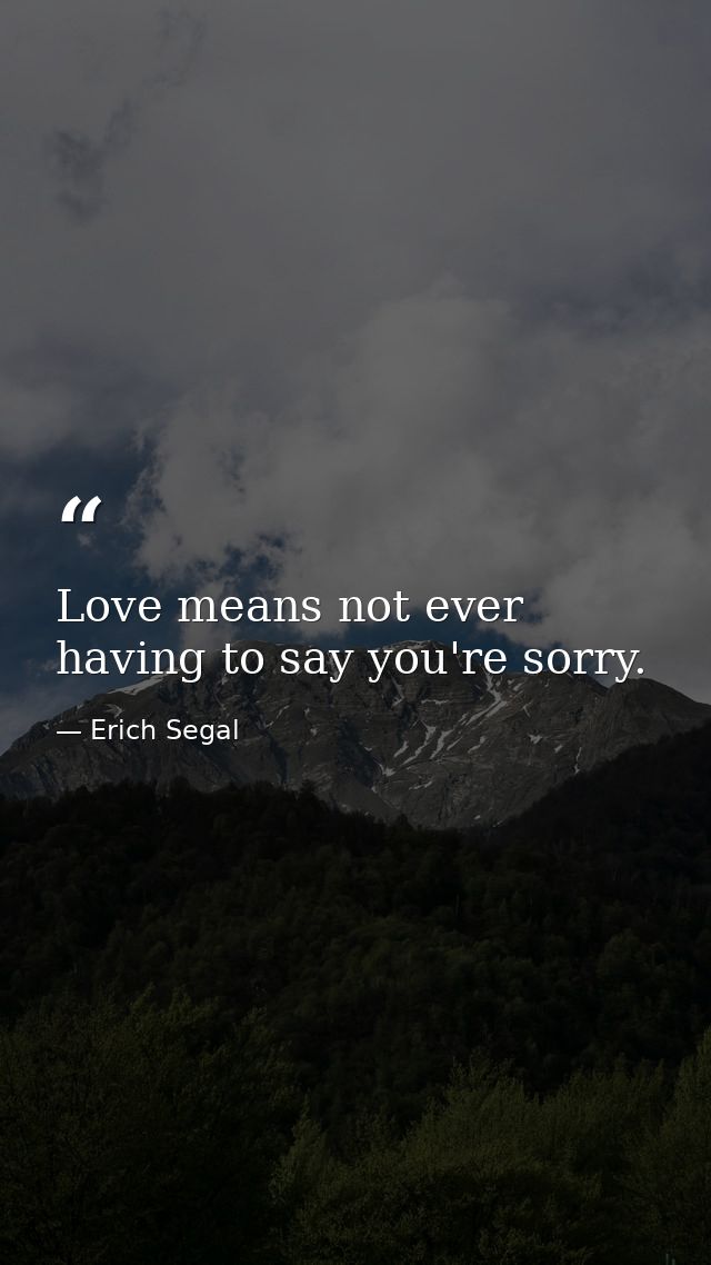 Love means not ever having to say you're sorry. — Erich Segal
