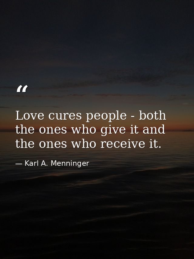 Love cures people - both the ones who give it and the ones who receive it. — Karl A. Menninger