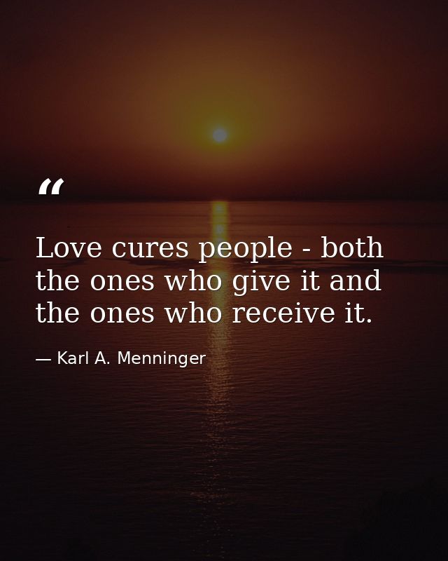 Love cures people - both the ones who give it and the ones who receive it. — Karl A. Menninger