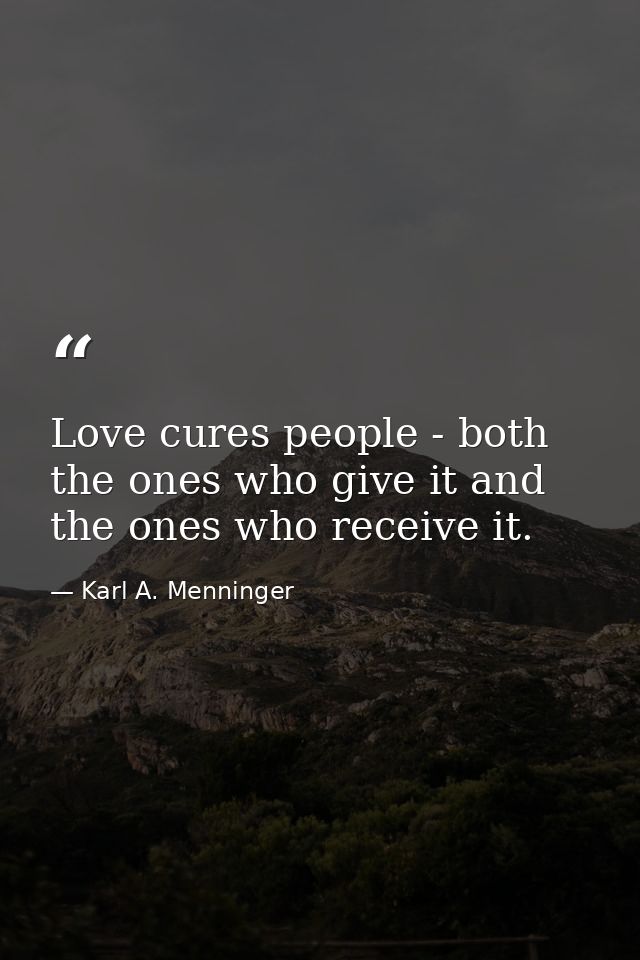 Love cures people - both the ones who give it and the ones who receive it. — Karl A. Menninger