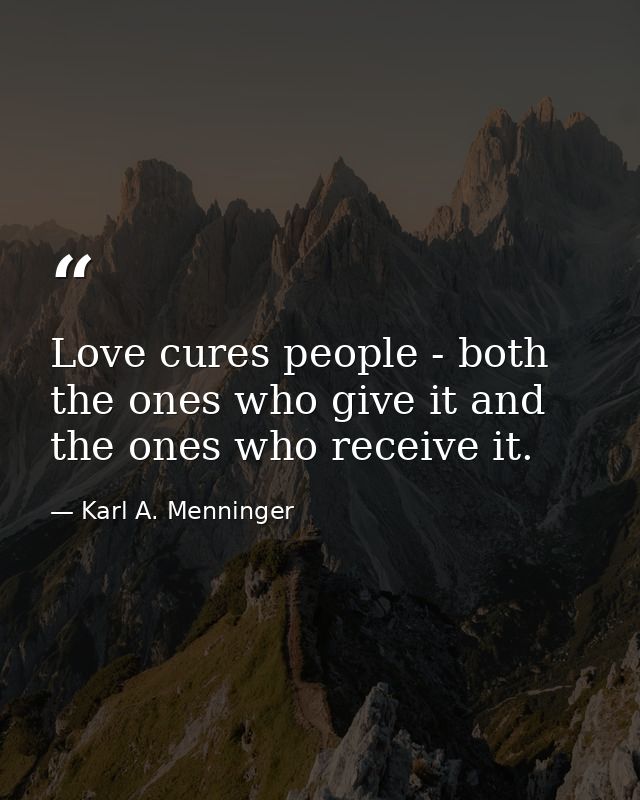 Love cures people - both the ones who give it and the ones who receive it. — Karl A. Menninger