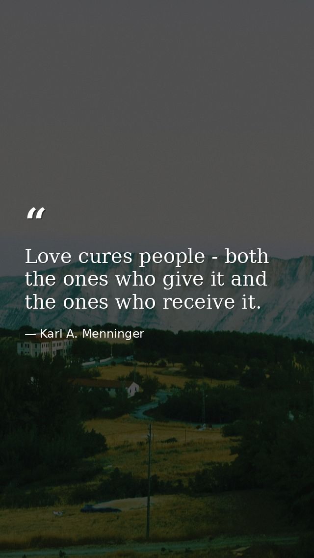 Love cures people - both the ones who give it and the ones who receive it. — Karl A. Menninger