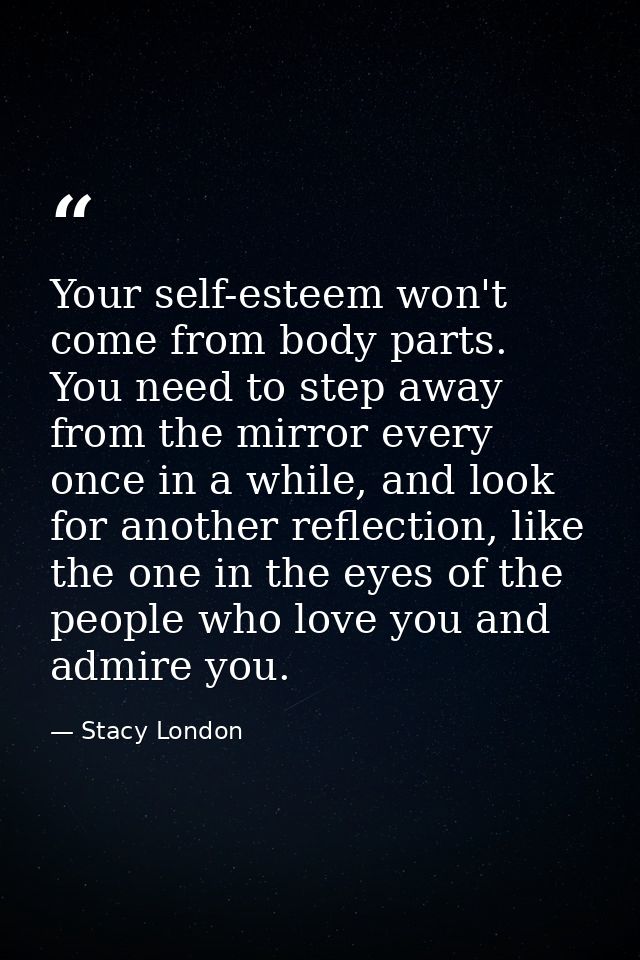 Your self-esteem won't come from body parts. You need to step away from the mirror every once in a while, and look for a — Stacy London