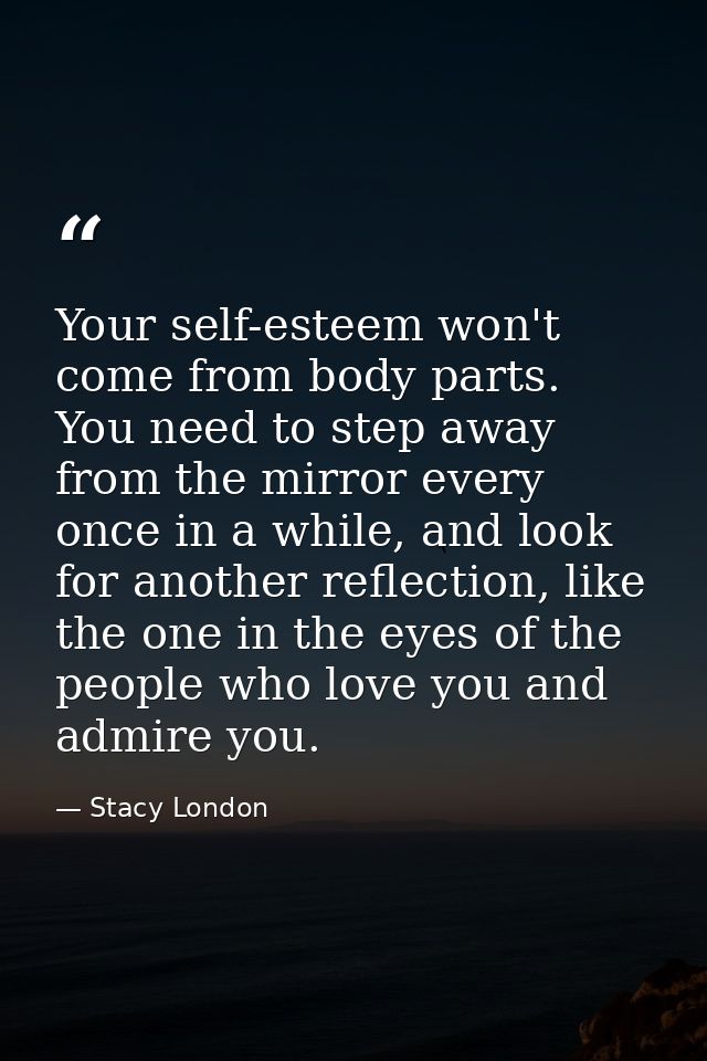 Your self-esteem won't come from body parts. You need to step away from the mirror every once in a while, and look for a — Stacy London