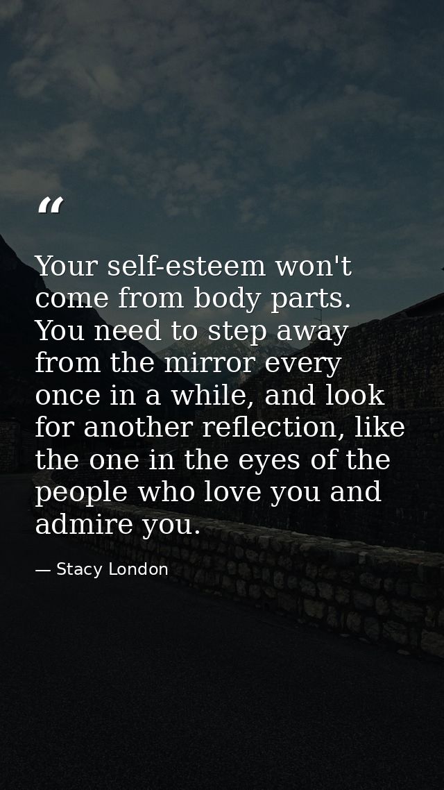 Your self-esteem won't come from body parts. You need to step away from the mirror every once in a while, and look for a — Stacy London