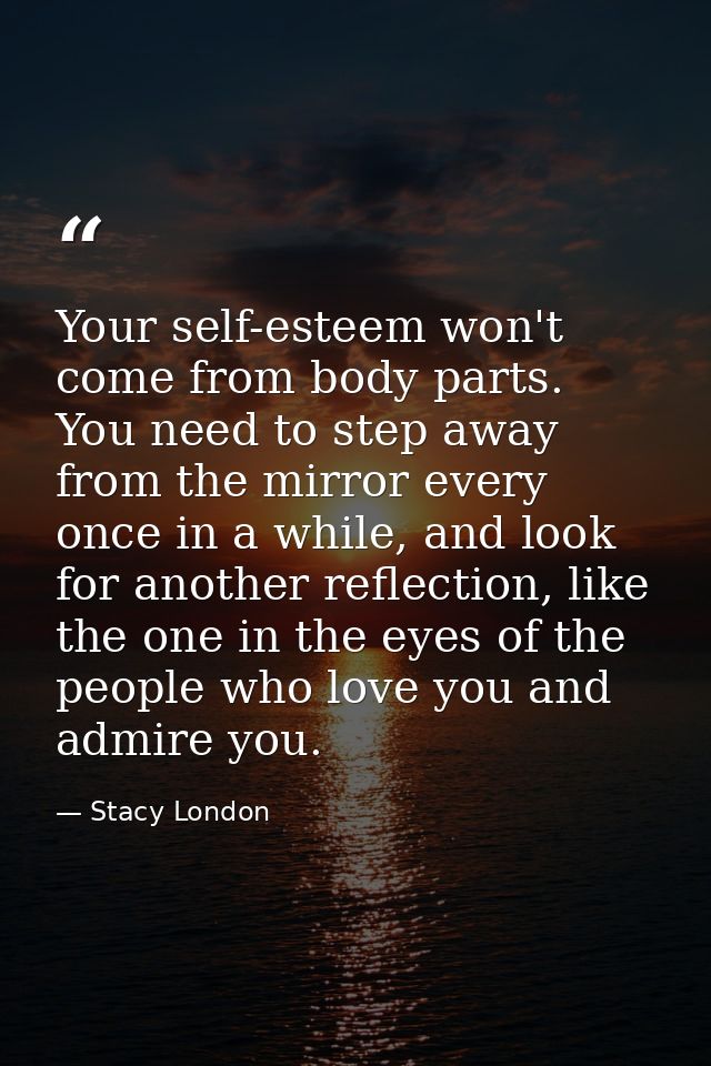 Your self-esteem won't come from body parts. You need to step away from the mirror every once in a while, and look for a — Stacy London