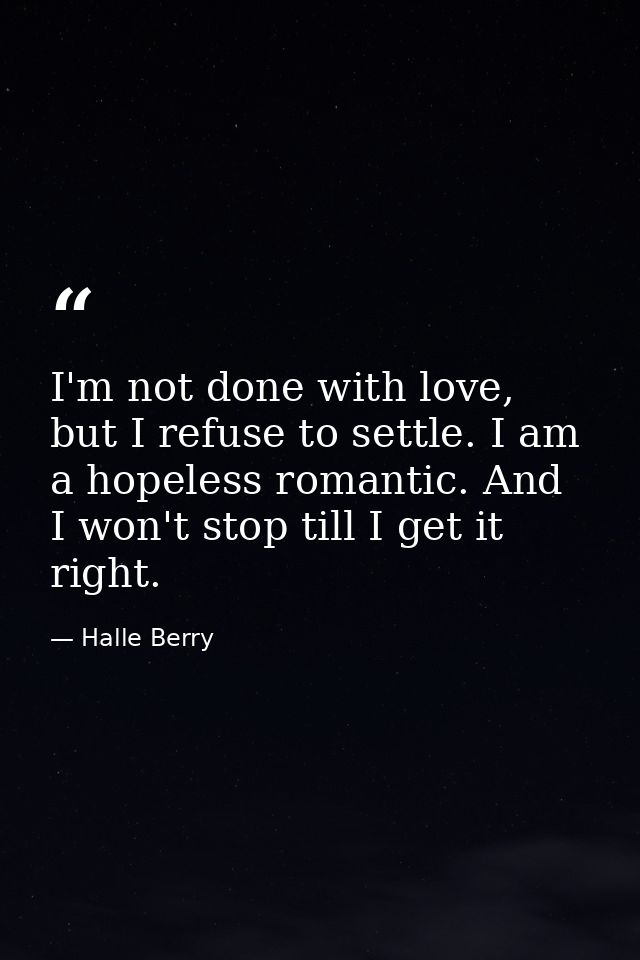 I'm not done with love, but I refuse to settle. I am a hopeless romantic. And I won't stop till I get it right. — Halle Berry