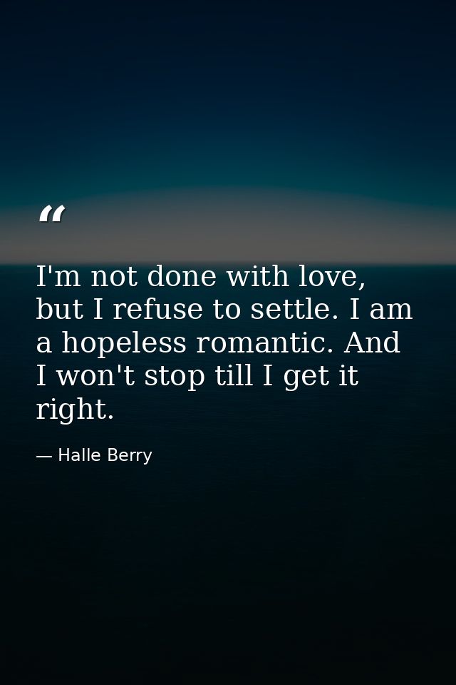 I'm not done with love, but I refuse to settle. I am a hopeless romantic. And I won't stop till I get it right. — Halle Berry